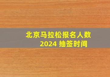 北京马拉松报名人数 2024 抽签时间